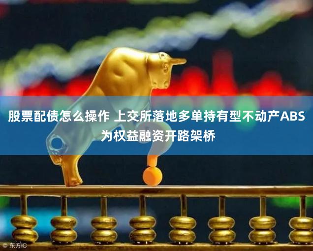 股票配债怎么操作 上交所落地多单持有型不动产ABS 为权益融资开路架桥
