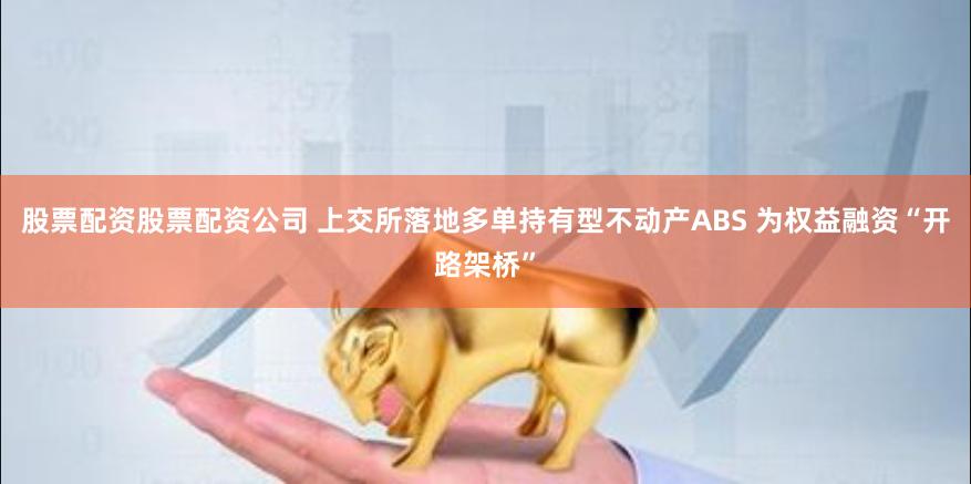 股票配资股票配资公司 上交所落地多单持有型不动产ABS 为权益融资“开路架桥”
