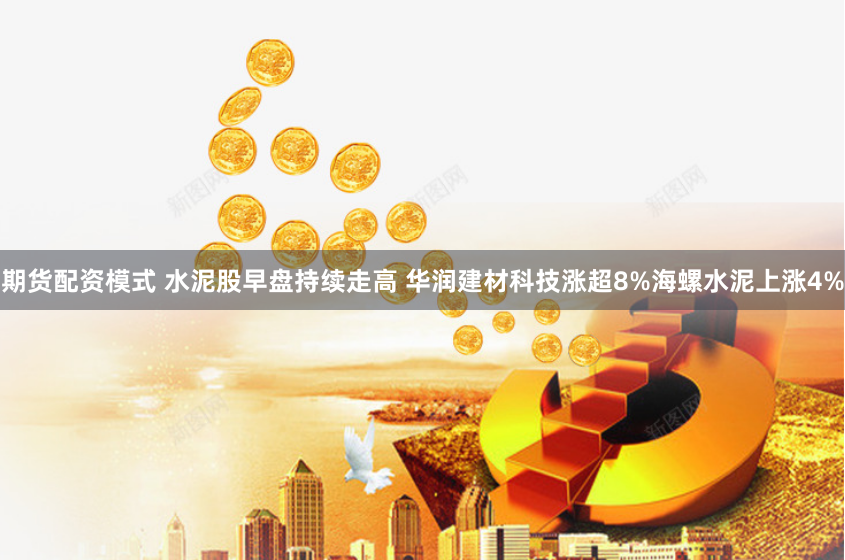 期货配资模式 水泥股早盘持续走高 华润建材科技涨超8%海螺水泥上涨4%