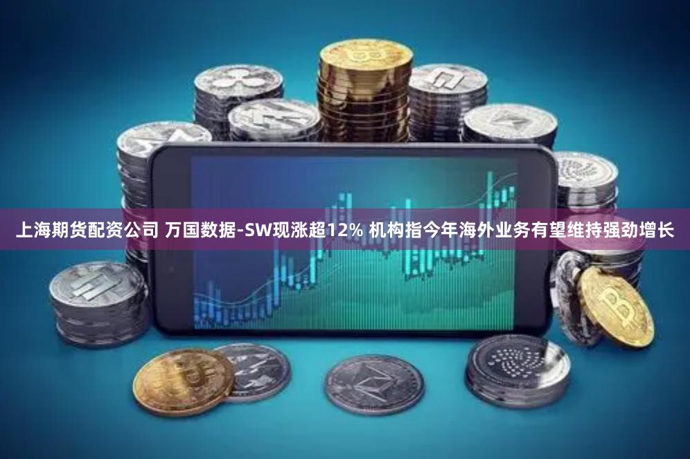 上海期货配资公司 万国数据-SW现涨超12% 机构指今年海外业务有望维持强劲增长