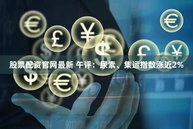 股票配资官网最新 午评：尿素、集运指数涨近2%