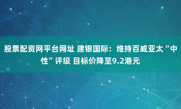 股票配资网平台网址 建银国际：维持百威亚太“中性”评级 目标价降至9.2港元