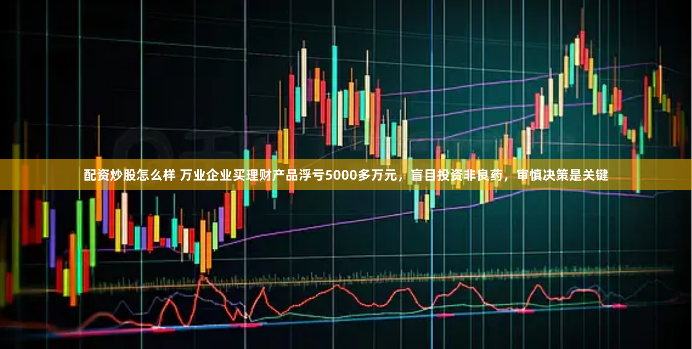 配资炒股怎么样 万业企业买理财产品浮亏5000多万元，盲目投资非良药，审慎决策是关键
