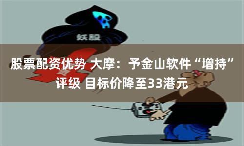 股票配资优势 大摩：予金山软件“增持”评级 目标价降至33港元