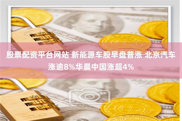 股票配资平台网站 新能源车股早盘普涨 北京汽车涨逾8%华晨中国涨超4%