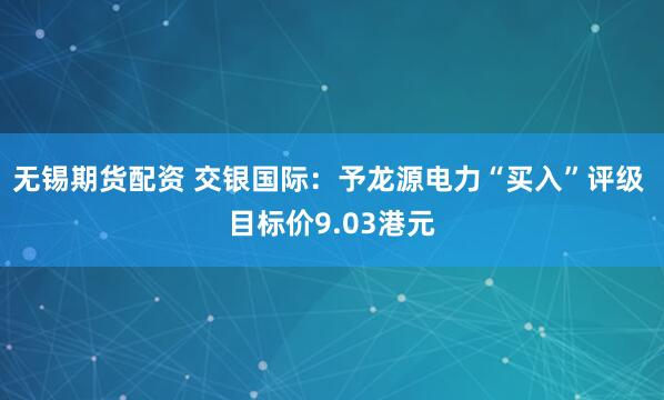 无锡期货配资 交银国际：予龙源电力“买入”评级 目标价9.03港元