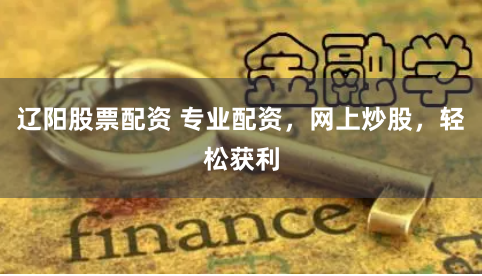 辽阳股票配资 专业配资，网上炒股，轻松获利