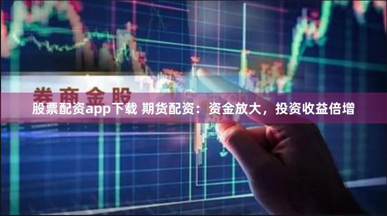 股票配资app下载 期货配资：资金放大，投资收益倍增