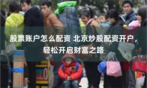股票账户怎么配资 北京炒股配资开户，轻松开启财富之路