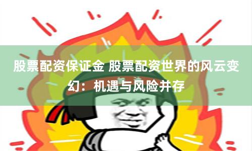 股票配资保证金 股票配资世界的风云变幻：机遇与风险并存