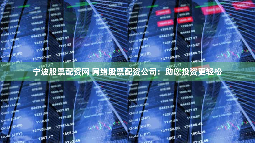 宁波股票配资网 网络股票配资公司：助您投资更轻松