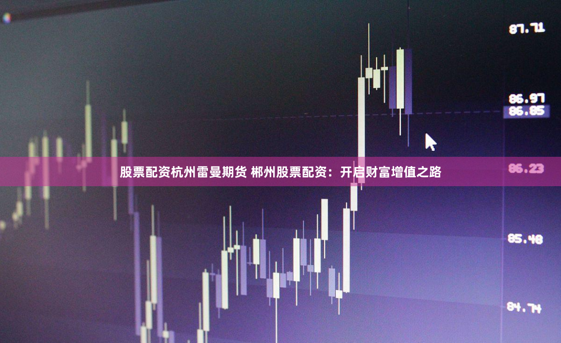 股票配资杭州雷曼期货 郴州股票配资：开启财富增值之路
