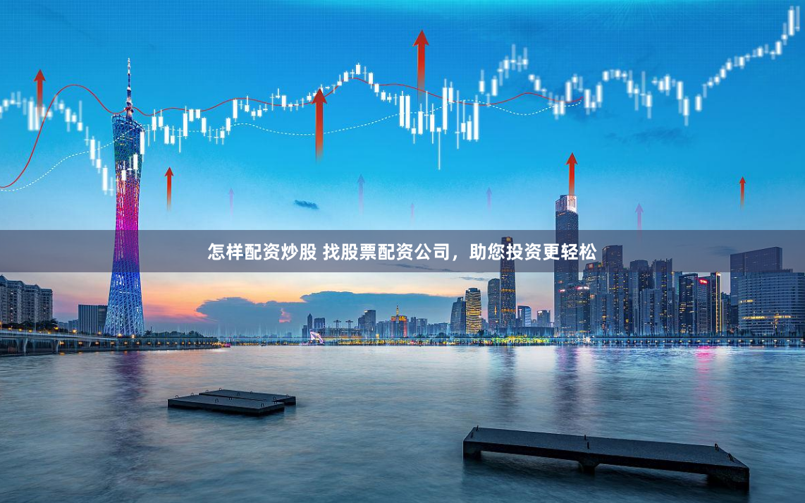 怎样配资炒股 找股票配资公司，助您投资更轻松