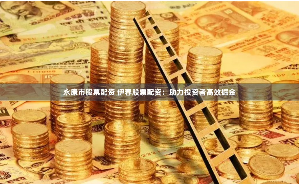 永康市股票配资 伊春股票配资：助力投资者高效掘金