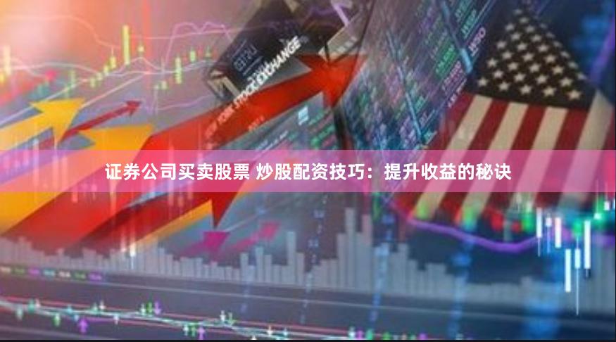 证券公司买卖股票 炒股配资技巧：提升收益的秘诀