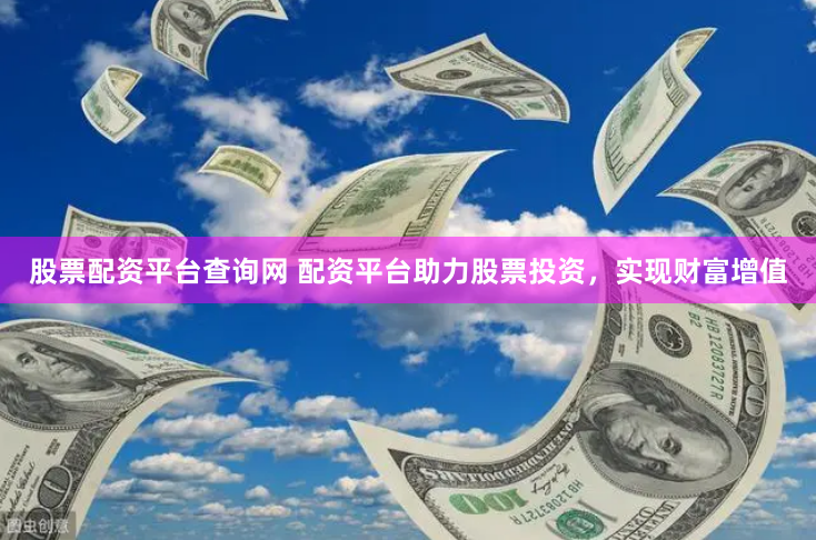 股票配资平台查询网 配资平台助力股票投资，实现财富增值
