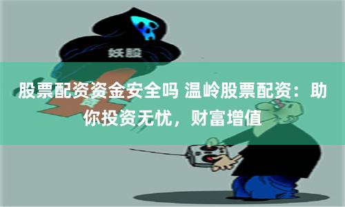 股票配资资金安全吗 温岭股票配资：助你投资无忧，财富增值