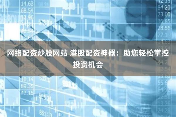 网络配资炒股网站 港股配资神器：助您轻松掌控投资机会