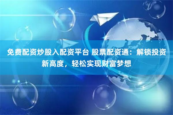 免费配资炒股入配资平台 股票配资通：解锁投资新高度，轻松实现财富梦想