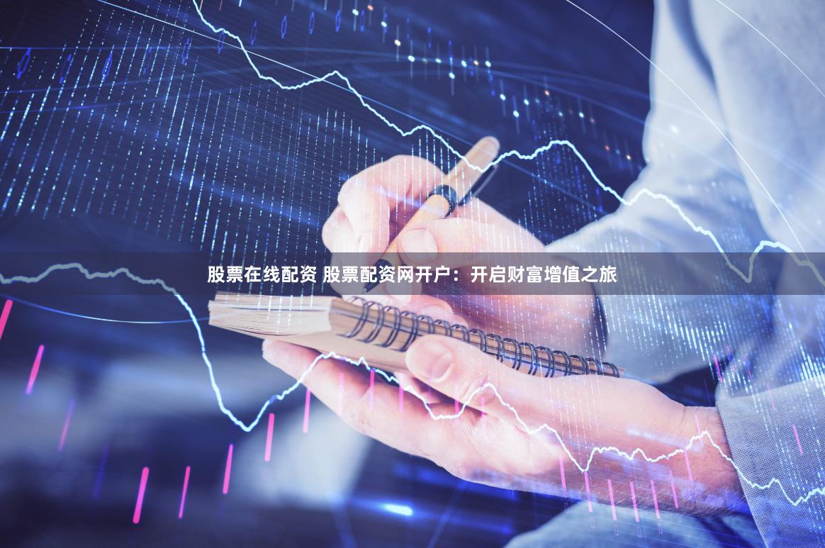 股票在线配资 股票配资网开户：开启财富增值之旅