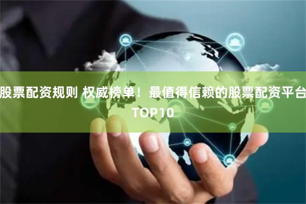 股票配资规则 权威榜单！最值得信赖的股票配资平台TOP10