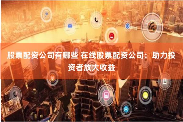 股票配资公司有哪些 在线股票配资公司：助力投资者放大收益