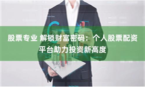 股票专业 解锁财富密码：个人股票配资平台助力投资新高度