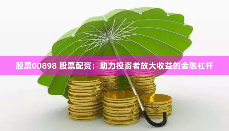 股票00898 股票配资：助力投资者放大收益的金融杠杆