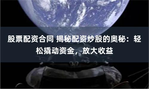 股票配资合同 揭秘配资炒股的奥秘：轻松撬动资金，放大收益