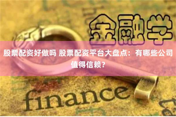 股票配资好做吗 股票配资平台大盘点：有哪些公司值得信赖？