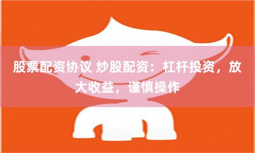 股票配资协议 炒股配资：杠杆投资，放大收益，谨慎操作
