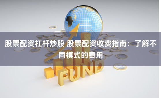 股票配资杠杆炒股 股票配资收费指南：了解不同模式的费用