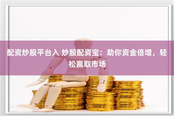 配资炒股平台入 炒股配资宝：助你资金倍增，轻松赢取市场