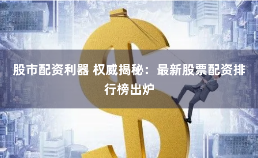 股市配资利器 权威揭秘：最新股票配资排行榜出炉