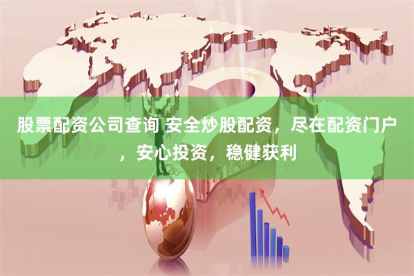 股票配资公司查询 安全炒股配资，尽在配资门户，安心投资，稳健获利