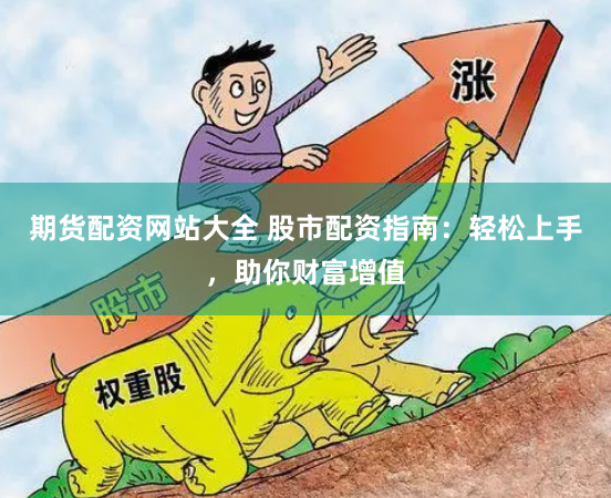 期货配资网站大全 股市配资指南：轻松上手，助你财富增值