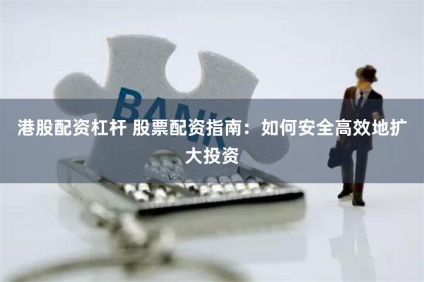 港股配资杠杆 股票配资指南：如何安全高效地扩大投资