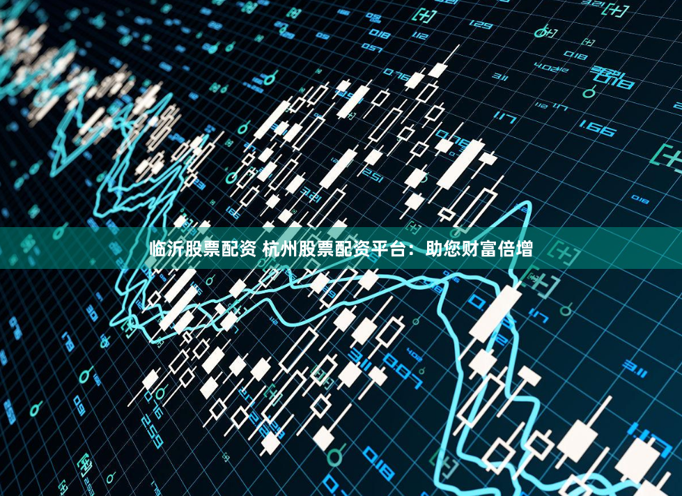 临沂股票配资 杭州股票配资平台：助您财富倍增