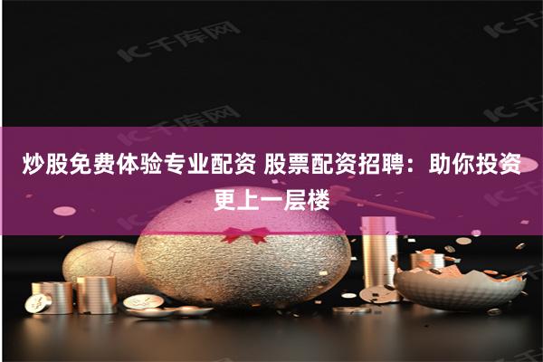 炒股免费体验专业配资 股票配资招聘：助你投资更上一层楼
