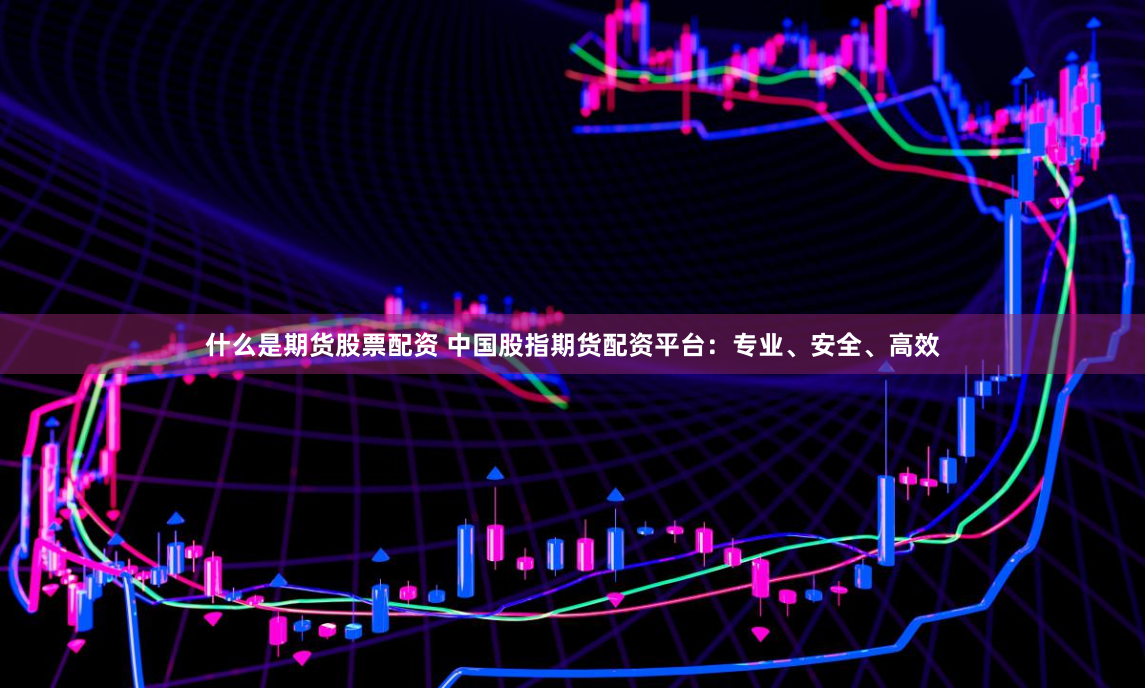 什么是期货股票配资 中国股指期货配资平台：专业、安全、高效