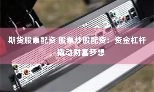 期货股票配资 股票炒股配资：资金杠杆，撬动财富梦想