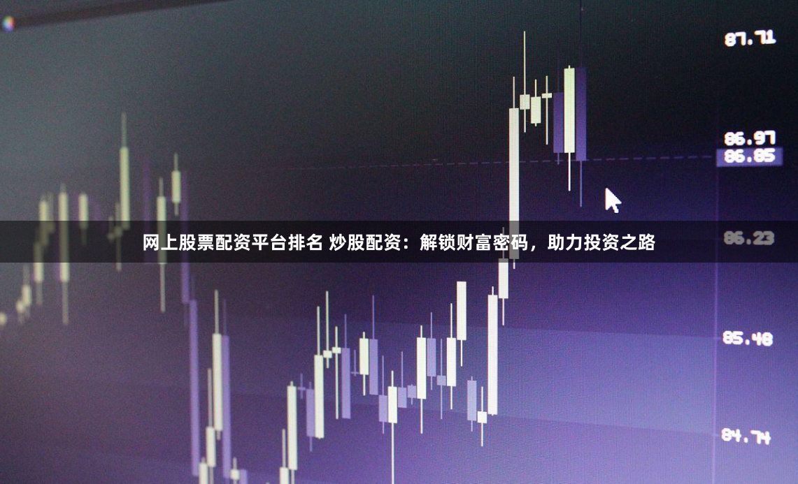 网上股票配资平台排名 炒股配资:解锁财富密码,助力投资之路