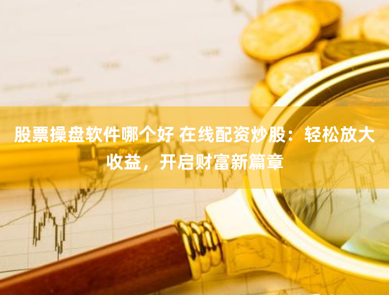 股票操盘软件哪个好 在线配资炒股：轻松放大收益，开启财富新篇章