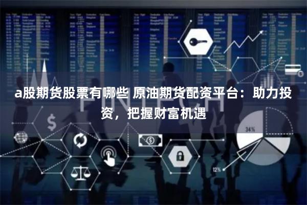 a股期货股票有哪些 原油期货配资平台：助力投资，把握财富机遇