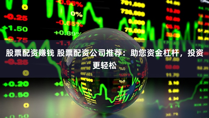 股票配资赚钱 股票配资公司推荐：助您资金杠杆，投资更轻松