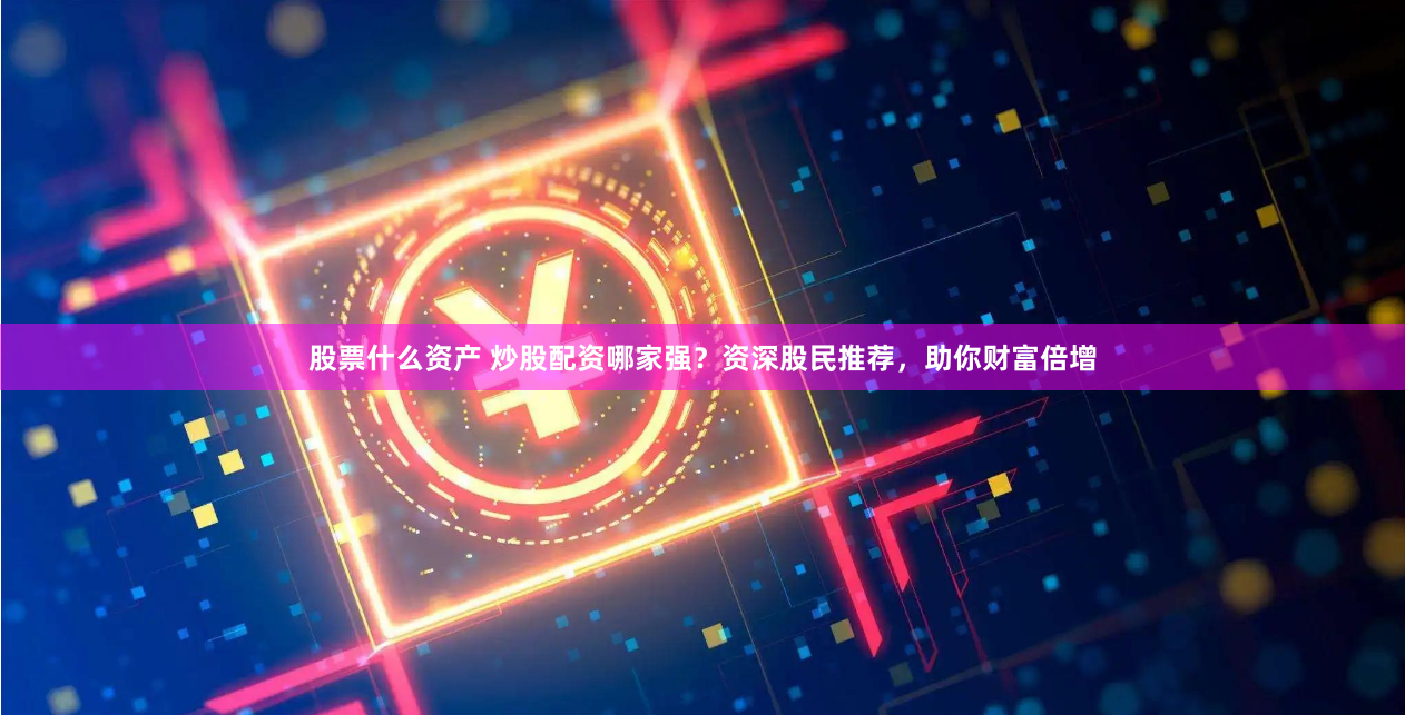 股票什么资产 炒股配资哪家强？资深股民推荐，助你财富倍增