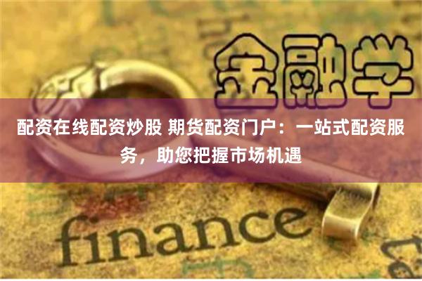 配资在线配资炒股 期货配资门户：一站式配资服务，助您把握市场机遇