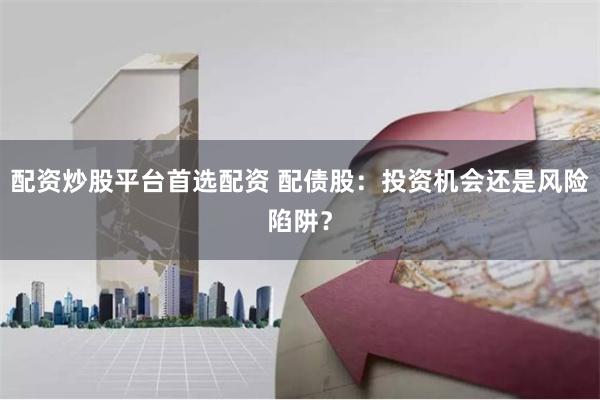 配资炒股平台首选配资 配债股：投资机会还是风险陷阱？