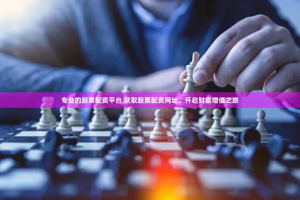 专业的股票配资平台 获取股票配资网址，开启财富增值之旅