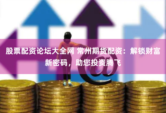 股票配资论坛大全网 常州期货配资：解锁财富新密码，助您投资腾飞